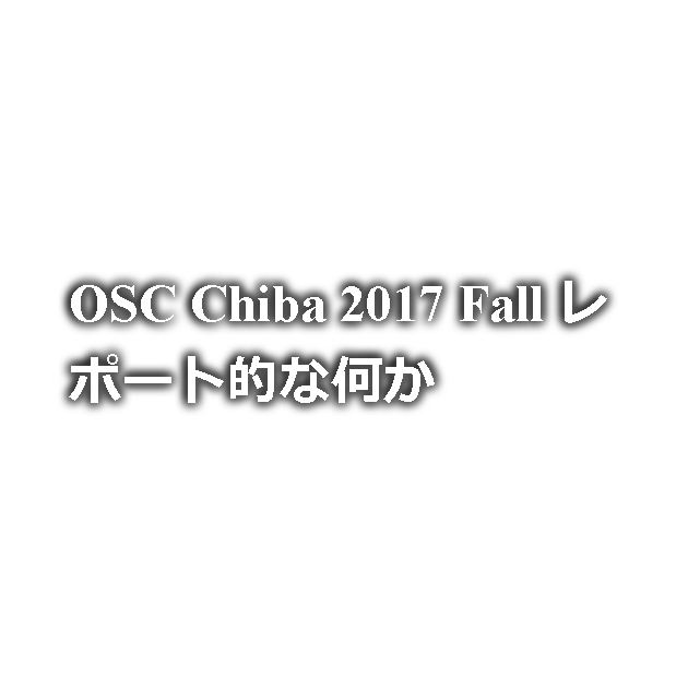 OSC Chiba 2017 Fall レポート的な何か