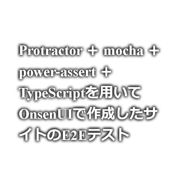Protractor ＋ mocha ＋ power-assert ＋ TypeScriptを用いてOnsenUIで作成したサイトのE2Eテスト